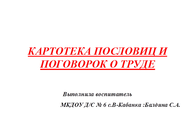 КАРТОТЕКА ПОСЛОВИЦ И ПОГОВОРОК О ТРУДЕ

Выполнила воспитатель 
                              МКДОУ Д/С № 6 с.В-Кабанка :Балдина С.А.
