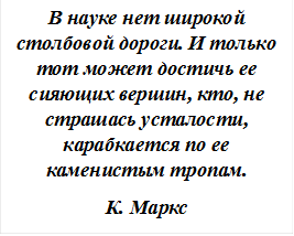 В науке нет широкой столбовой дороги. И только тот может достичь ее сияющих вершин, кто, не страшась усталости, карабкается по ее каменистым тропам.
К. Маркс
