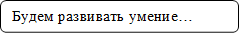 Будем развивать умение…