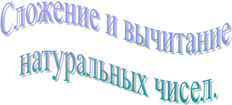 Сложение и вычитание 
натуральных чисел.