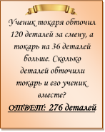  
Ученик токаря обточил 120 деталей за смену, а токарь на 36 деталей больше. Сколько деталей обточили токарь и его ученик вместе?
ОТВЕТ: 276 деталей
