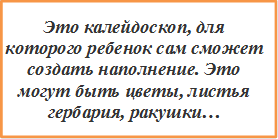 Это калейдоскоп, для которого ребенок сам сможет создать наполнение. Это могут быть цветы, листья гербария, ракушки…