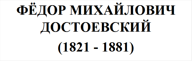 ФЁДОР МИХАЙЛОВИЧ ДОСТОЕВСКИЙ
(1821 - 1881)
