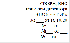 УТВЕРЖДЕНО
приказом директора
ЧПОУ «ЧТЭК»
№ ___ от 16.10.20
№___ от ___
№___ от ___
 №___от ____

