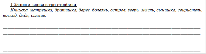 1.Запиши  слова в три столбика.
Книжка, матрешка, братишка, берег, болезнь, остров, зверь, мысль, сынишка, свиристель, восход, дядя, сияние.
__________________________________________________________________________________________________________________________________________________________________________________________________________________________________________________________________________________________________________________________________________________________________________________________________________________________________________________________________________________________________________________________________________________________________
