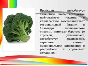Брокколи способствует очищению всего организма, нейтрализует токсины и канцерогены, восстанавливает гормональный баланс, а благодаря аминокислоте тирозин, помогает бороться со стрессом, успокаивает, способствует равновесию, гармонии, снимает эмоциональное напряжение и расслабляет в стрессовых ситуациях.