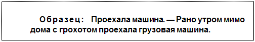 Text Box: Образец:  Проехала машина. — Рано утром мимо дома с грохотом проехала грузовая машина.