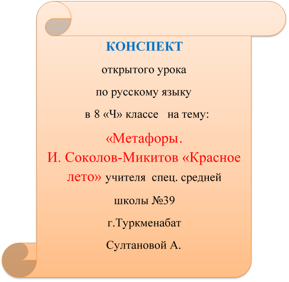 КОНСПЕКТ
открытого урока
по русскому языку
  в 8 «Ч» классе   на тему:
«Метафоры.                                       И. Соколов­Микитов «Красное лето» учителя  спец. средней
школы №39
г.Туркменабат
Султановой А.

