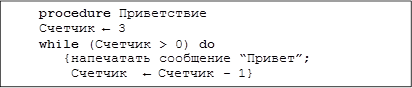 procedure Приветствие Счетчик ← 3
while (Счетчик > 0) do
{напечатать сообщение “Привет”;
Счетчик	← Счетчик - 1}
