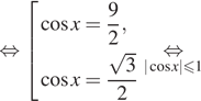  равносильно совокупность выражений косинус x = дробь: числитель: 9, знаменатель: 2 конец дроби , косинус x= дробь: числитель: корень из 3, знаменатель: 2 конец дроби конец совокупности . \underset| косинус x|\leqslant1\mathop равносильно 