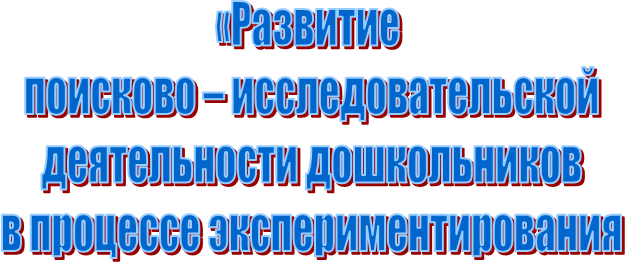 «Развитие
поисково – исследовательской
деятельности дошкольников
в процессе экспериментирования