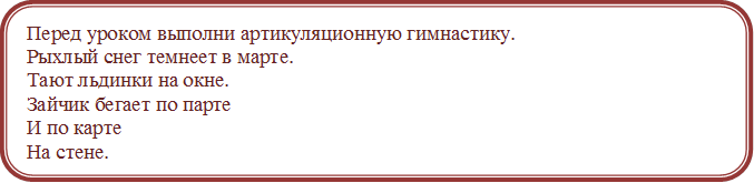 Перед уроком выполни артикуляционную гимнастику.
Рыхлый снег темнеет в марте.
Тают льдинки на окне.
Зайчик бегает по парте
И по карте
На стене.
