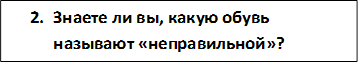 2.	Знаете ли вы, какую обувь называют «неправильной»?

