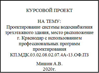 КУРСОВОЙ ПРОЕКТ

НА ТЕМУ:
Проектирование системы водоснабжения трехэтажного здания, место расположение г. Краснодар с использованием профессиональных программ проектирования
КП.МДК.03.02.08.02.07.4А-13.ОФ.ПЗ
Мишин А.В.
2020г.

