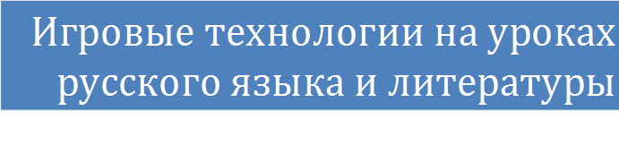 Игровые технологии на уроках русского языка и литературы