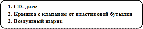 1.	CD- диск                                                                                           2. Крышка с клапаном от пластиковой бутылки
2.	Воздушный шарик
3.	
