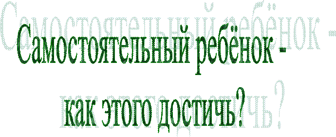 Самостоятельный ребёнок - 
как этого достичь?