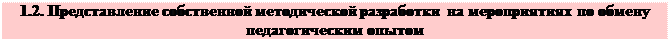 Надпись: 1.2. Представление собственной методической разработки на мероприятиях по обмену педагогическим опытом