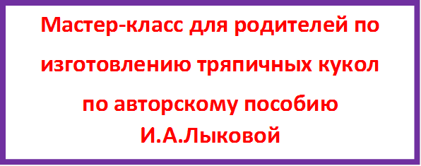 Мастер-класс для родителей по
изготовлению тряпичных кукол
по авторскому пособию И.А.Лыковой

