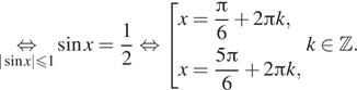 \underset| синус x| меньше или равно 1\mathop равносильно синус x= дробь: числитель: 1, знаменатель: 2 конец дроби равносильно совокупность выражений x= дробь: числитель: Пи , знаменатель: 6 конец дроби плюс 2 Пи k,x= дробь: числитель: 5 Пи , знаменатель: 6 конец дроби плюс 2 Пи k, конец совокупности . k принадлежит Z . 