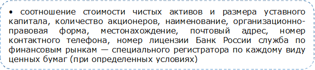 • соотношение стоимости чистых активов и размера уставного капитала, количество акционеров, наименование, организационно-правовая форма, местонахождение, почтовый адрес, номер контактного телефона, номер лицензии Банк России служба по финансовым рынкам — специального регистратора по каждому виду ценных бумаг (при определенных условиях)