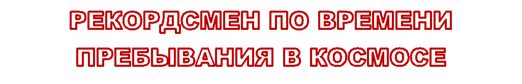 РЕКОРДСМЕН ПО ВРЕМЕНИ ПРЕБЫВАНИЯ В КОСМОСЕ