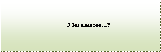 Надпись:                                 
                                              3.Загадки это…?
      

         


          

