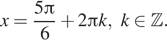 x= дробь: числитель: 5 Пи , знаменатель: 6 конец дроби плюс 2 Пи k,k принадлежит Z . 