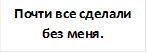 Почти все сделали без меня.