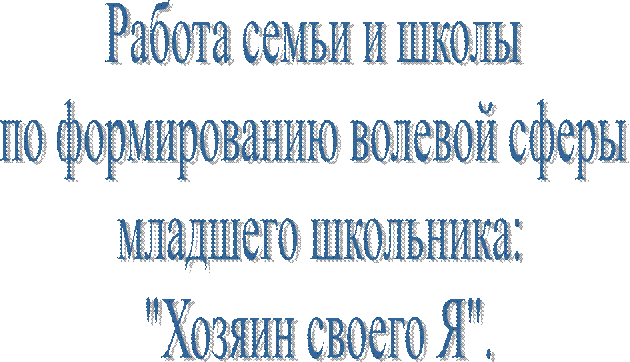 Работа семьи и школы 
по формированию волевой сферы 
младшего школьника:
"Хозяин своего Я".