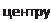 Надпись: центру 