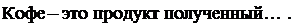 Надпись: Кофе – это продукт полученный … . 