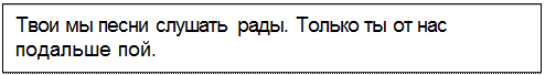 Text Box: Твои мы песни слушать рады. Только ты от нас подальше пой.