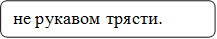 не рукавом трясти.