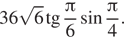 36 корень из: начало аргумента: 6 конец аргумента тангенс дробь: числитель: Пи , знаменатель: 6 конец дроби синус дробь: числитель: Пи , знаменатель: 4 конец дроби . 