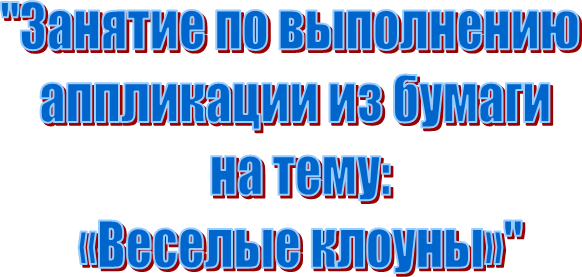 "Занятие по выполнению 
аппликации из бумаги
 на тему:
 «Веселые клоуны»"
