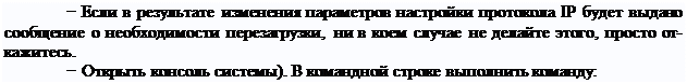 Надпись: − Если в результате изменения параметров настройки протокола IP будет выдано сообщение о необходимости перезагрузки, ни в коем случае не делайте этого, просто от- кажитесь.
− Открыть консоль системы). В командной строке выполнить команду:
