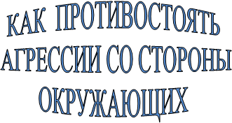 КАК  ПРОТИВОСТОЯТЬ 
АГРЕССИИ СО СТОРОНЫ
ОКРУЖАЮЩИХ 