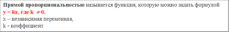 Прямой пропорциональностью называется функция, которую можно задать формулой
y = kx, где k  ¹ 0. 
х – независимая переменная,
k - коэффициент 
