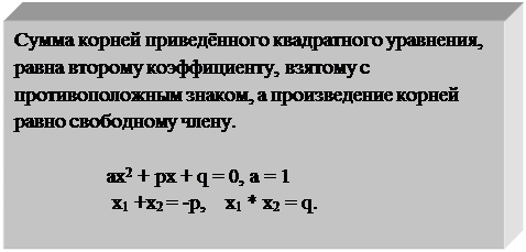 Text Box: Сумма корней приведённого квадратного уравнения, равна второму коэффициенту, взятому с противоположным знаком, а произведение корней равно свободному члену.

                  ах2 + pх + q = 0, а = 1
                   х1 +х2 = -p,    х1 * х2 = q.


