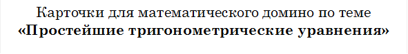 Карточки для математического домино по теме 
«Простейшие тригонометрические уравнения»



