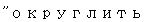 Text Box: "округлить" 