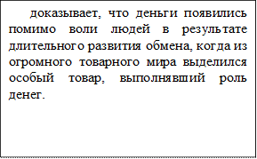 доказывает, что деньги появились помимо воли людей в результате длительного развития обмена, когда из огромного товарного мира выделился особый товар, выполнявший роль денег.

