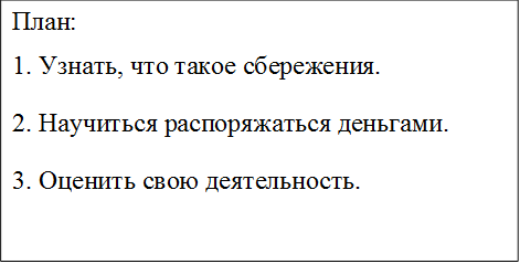 План: 
1. Узнать, что такое сбережения.
2. Научиться распоряжаться деньгами.
3. Оценить свою деятельность.
