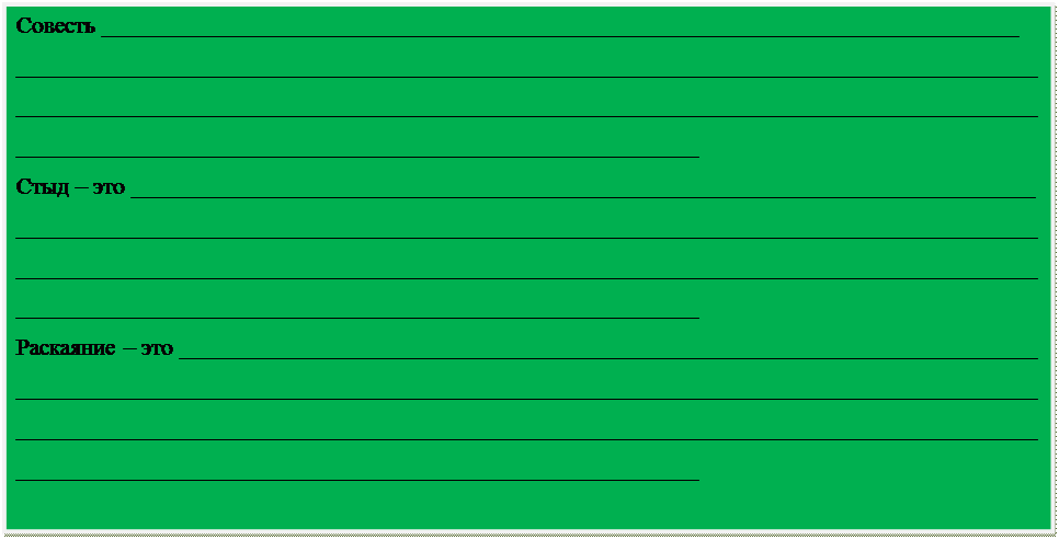 Надпись: Совесть ______________________________________________________________________________
________________________________________________________________________________________________________________________________________________________________________________________________________________________________________
Стыд – это _____________________________________________________________________________
________________________________________________________________________________________________________________________________________________________________________________________________________________________________________
Раскаяние – это _________________________________________________________________________
________________________________________________________________________________________________________________________________________________________________________________________________________________________________________

