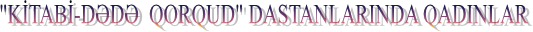 "KİTABİ-DƏDƏ  QORQUD" DASTANLARINDA QADINLAR
