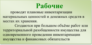 Рабочие
проводят плановые инвентаризации материальных ценностей и денежных средств в местах их хранения. 
Создаются при большом объёме работ или территориальной разобщеннос¬ти имущества для одновременного проведения инвентари¬зации имущества и финансовых обязательств

