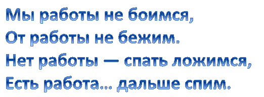 Мы работы не боимся,
От работы не бежим.
Нет работы — спать ложимся,
Есть работа… дальше спим.

