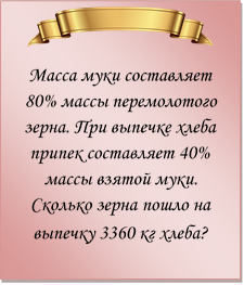  
Масса муки составляет 80% массы перемолотого зерна. При выпечке хлеба припек составляет 40% массы взятой муки. Сколько зерна пошло на выпечку 3360 кг хлеба?
