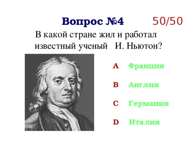 Вопрос №4 50/50 В какой стране жил и работал известный ученый И. Ньютон?  A Франция  B Англия  C Германия  D Италия